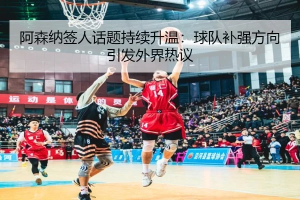 阿森纳签人话题持续升温：球队补强方向引发外界热议（6686sports）